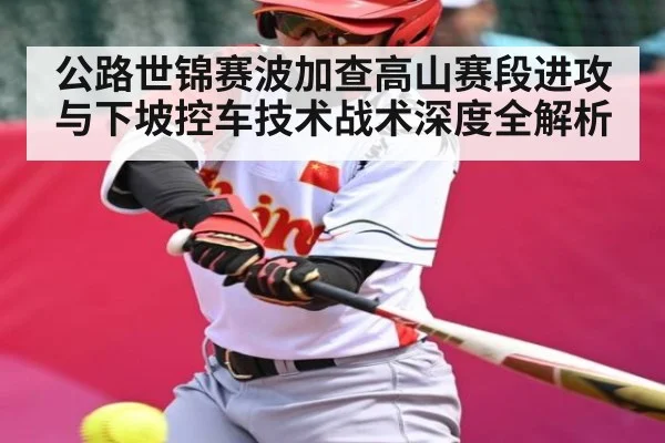 公路世锦赛波加查高山赛段进攻与下坡控车技术战术深度全解析（leyu）