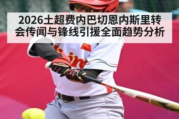 2026土超费内巴切恩内斯里转会传闻与锋线引援全面趋势分析（leyu）