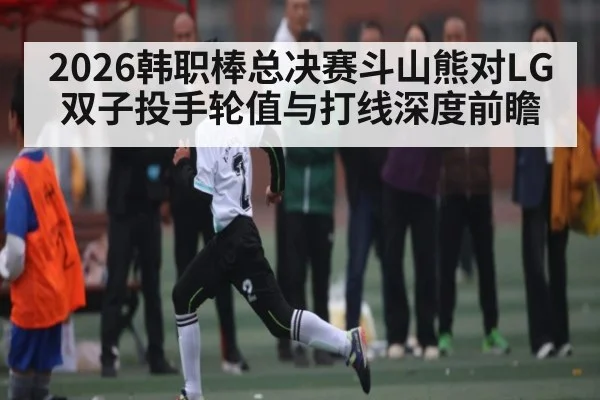 2026韩职棒总决赛斗山熊对LG双子投手轮值与打线深度前瞻（leyu）