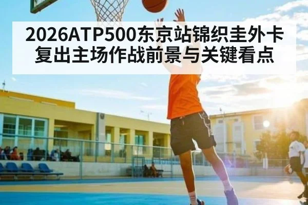 2026ATP500东京站锦织圭外卡复出主场作战前景与关键看点（leyu）
