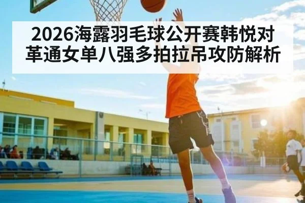 2026海露羽毛球公开赛韩悦对革通女单八强多拍拉吊攻防解析（leyu）