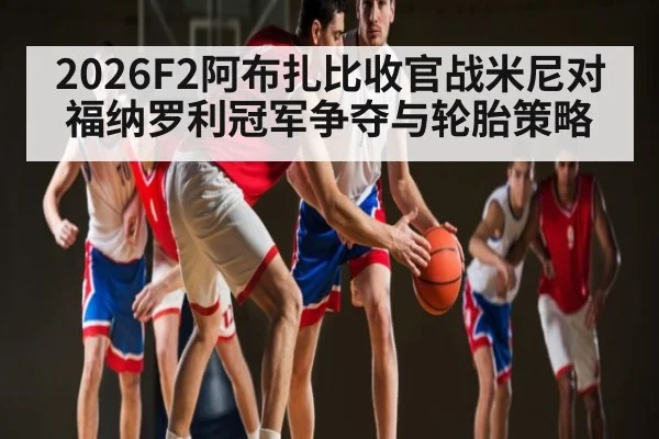 2026F2阿布扎比收官战米尼对福纳罗利冠军争夺与轮胎策略