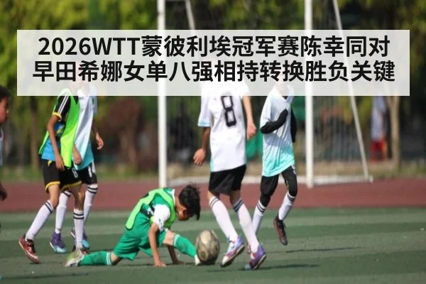 2026WTT蒙彼利埃冠军赛陈幸同对早田希娜女单八强相持转换胜负关键