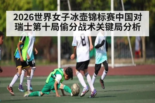 2026世界女子冰壶锦标赛中国对瑞士第十局偷分战术关键局分析