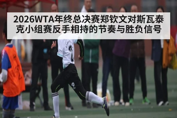 2026WTA年终总决赛郑钦文对斯瓦泰克小组赛反手相持的节奏与胜负信号（leyu）